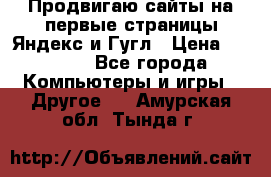 Продвигаю сайты на первые страницы Яндекс и Гугл › Цена ­ 8 000 - Все города Компьютеры и игры » Другое   . Амурская обл.,Тында г.